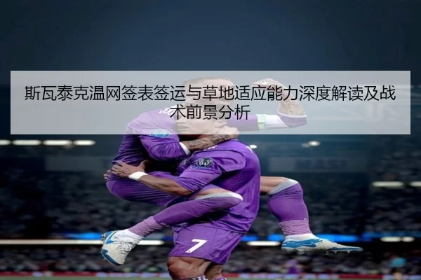 斯瓦泰克温网签表签运与草地适应能力深度解读及战术前景分析