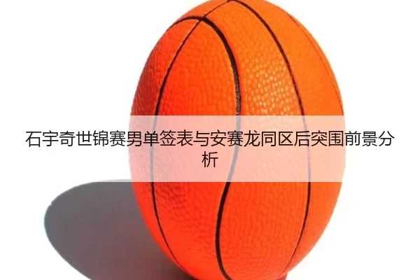 石宇奇世锦赛男单签表与安赛龙同区后突围前景分析