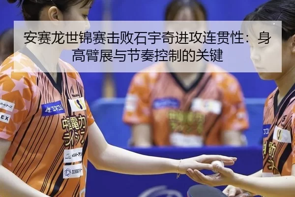 安赛龙世锦赛击败石宇奇进攻连贯性：身高臂展与节奏控制的关键